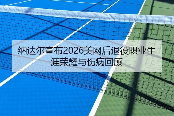 纳达尔宣布2026美网后退役职业生涯荣耀与伤病回顾