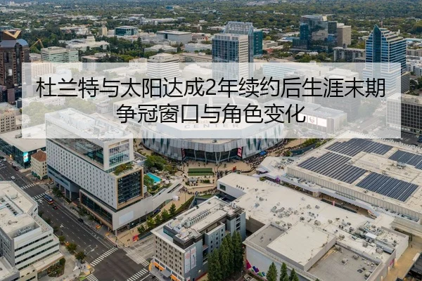 杜兰特与太阳达成2年续约后生涯末期争冠窗口与角色变化