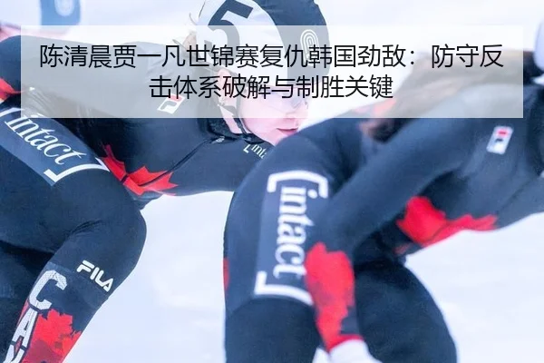 陈清晨贾一凡世锦赛复仇韩国劲敌：防守反击体系破解与制胜关键