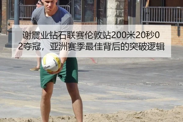 谢震业钻石联赛伦敦站200米20秒02夺冠，亚洲赛季最佳背后的突破逻辑